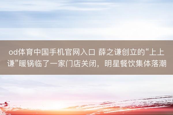 od体育中国手机官网入口 薛之谦创立的“上上谦”暖锅临了一家门店关闭，明星餐饮集体落潮