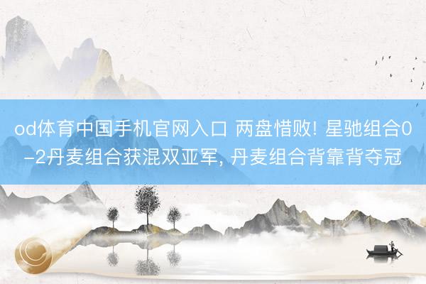 od体育中国手机官网入口 两盘惜败! 星驰组合0-2丹麦组合获混双亚军， 丹麦组合背靠背夺冠