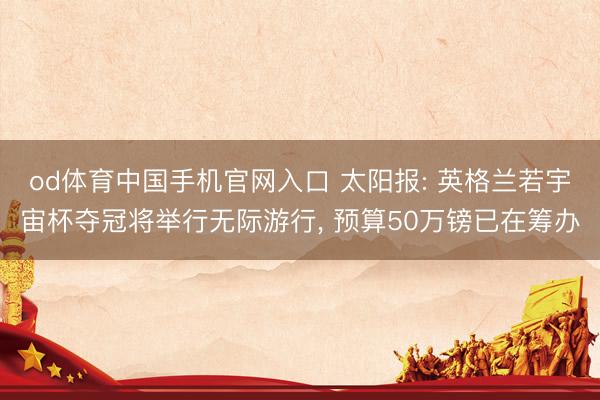 od体育中国手机官网入口 太阳报: 英格兰若宇宙杯夺冠将举行无际游行， 预算50万镑已在筹办