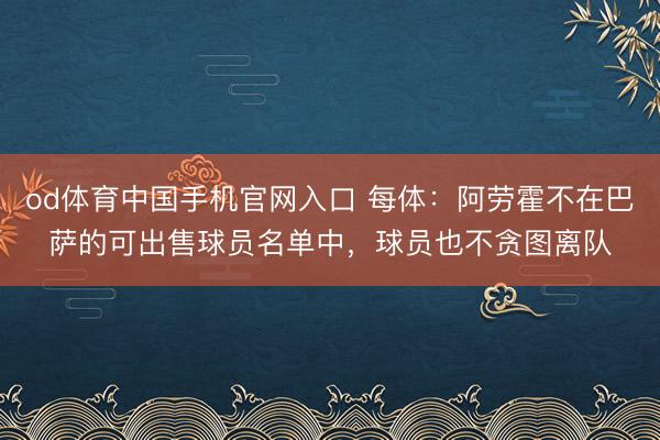od体育中国手机官网入口 每体：阿劳霍不在巴萨的可出售球员名单中，球员也不贪图离队
