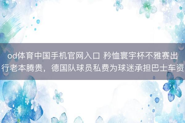 od体育中国手机官网入口 矜恤寰宇杯不雅赛出行老本腾贵，德国队球员私费为球迷承担巴士车资