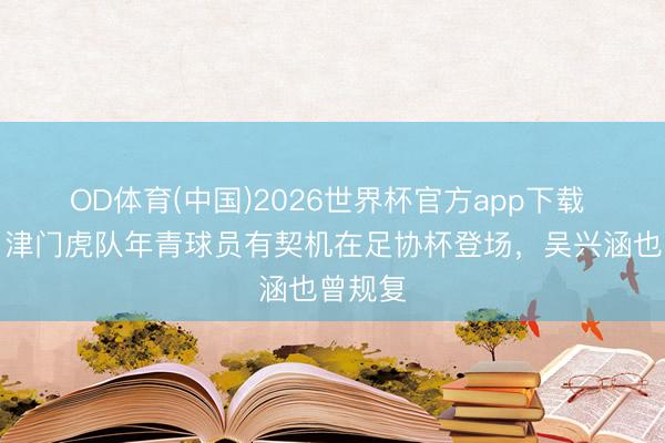 OD体育(中国)2026世界杯官方app下载 津媒：津门虎队年青球员有契机在足协杯登场，吴兴涵也曾规复