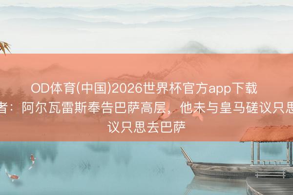 OD体育(中国)2026世界杯官方app下载 六台记者：阿尔瓦雷斯奉告巴萨高层，他未与皇马磋议只思去巴萨
