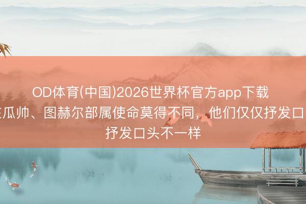 OD体育(中国)2026世界杯官方app下载 格伊：在瓜帅、图赫尔部属使命莫得不同，他们仅仅抒发口头不一样