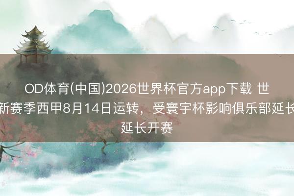 OD体育(中国)2026世界杯官方app下载 世体：新赛季西甲8月14日运转，受寰宇杯影响俱乐部延长开赛