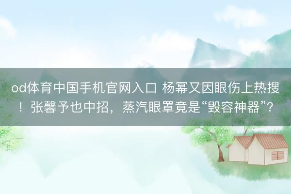 od体育中国手机官网入口 杨幂又因眼伤上热搜！张馨予也中招，蒸汽眼罩竟是“毁容神器”？