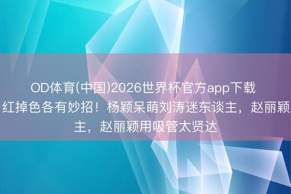 OD体育(中国)2026世界杯官方app下载 女星喝水防口红掉色各有妙招！杨颖呆萌刘涛迷东谈主，赵丽颖用吸管太贤达