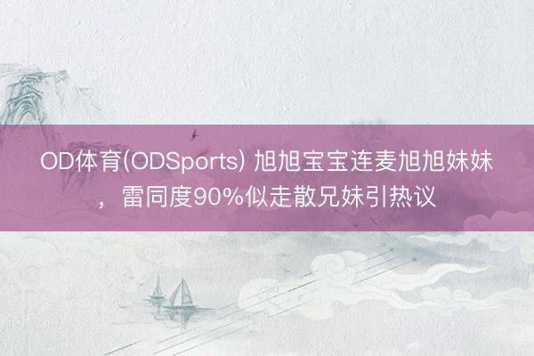 OD体育(ODSports) 旭旭宝宝连麦旭旭妹妹，雷同度90%似走散兄妹引热议