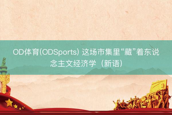OD体育(ODSports) 这场市集里“藏”着东说念主文经济学（新语）