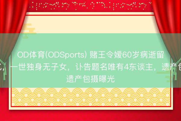 OD体育(ODSports) 赌王令嫒60岁病逝留住120亿，一世独身无子女，讣告题名唯有4东谈主，遗产包摄曝光
