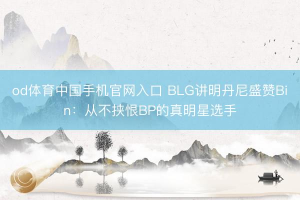 od体育中国手机官网入口 BLG讲明丹尼盛赞Bin：从不挟恨BP的真明星选手