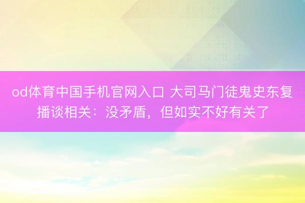 od体育中国手机官网入口 大司马门徒鬼史东复播谈相关：没矛盾，但如实不好有关了
