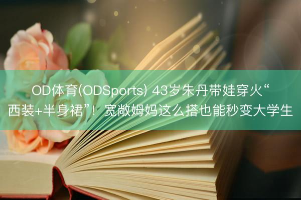 OD体育(ODSports) 43岁朱丹带娃穿火“西装+半身裙”！宽敞姆妈这么搭也能秒变大学生