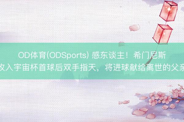 OD体育(ODSports) 感东谈主！希门尼斯攻入宇宙杯首球后双手指天，将进球献给离世的父亲