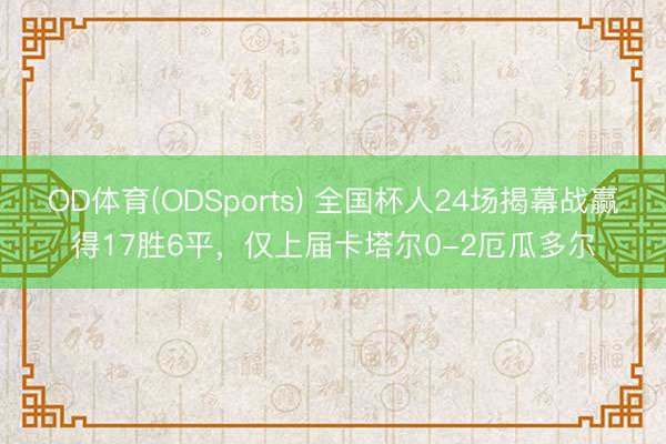 OD体育(ODSports) 全国杯人24场揭幕战赢得17胜6平，仅上届卡塔尔0-2厄瓜多尔