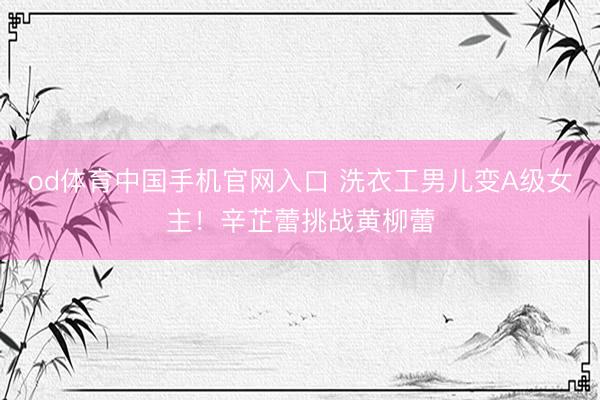 od体育中国手机官网入口 洗衣工男儿变A级女主！辛芷蕾挑战黄柳蕾