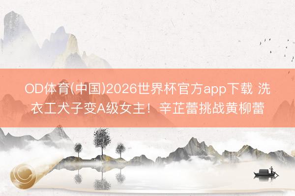 OD体育(中国)2026世界杯官方app下载 洗衣工犬子变A级女主！辛芷蕾挑战黄柳蕾