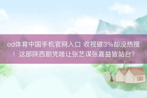 od体育中国手机官网入口 收视破3%却没热搜！这部陕西剧凭啥让张艺谋张嘉益皆站台？