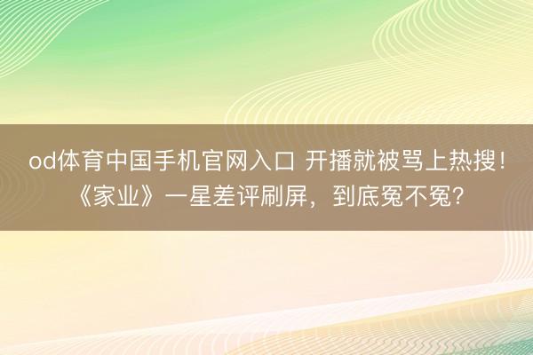 od体育中国手机官网入口 开播就被骂上热搜！《家业》一星差评刷屏，到底冤不冤？
