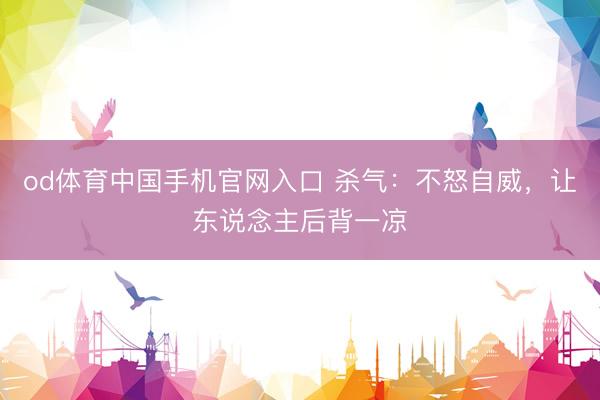 od体育中国手机官网入口 杀气：不怒自威，让东说念主后背一凉