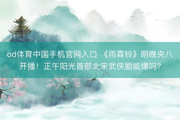 od体育中国手机官网入口 《雨霖铃》明晚央八开播！正午阳光首部北宋武侠剧能爆吗？