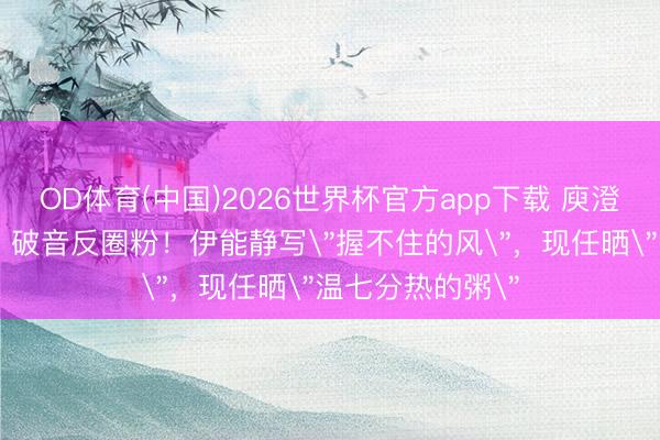 OD体育(中国)2026世界杯官方app下载 庾澄庆58岁《歌手》破音反圈粉！伊能静写