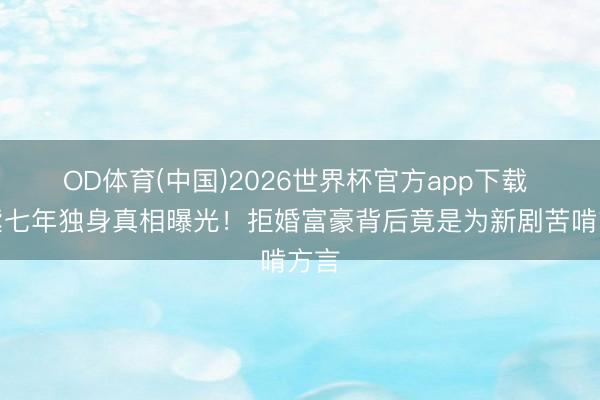 OD体育(中国)2026世界杯官方app下载 杨紫七年独身真相曝光！拒婚富豪背后竟是为新剧苦啃方言