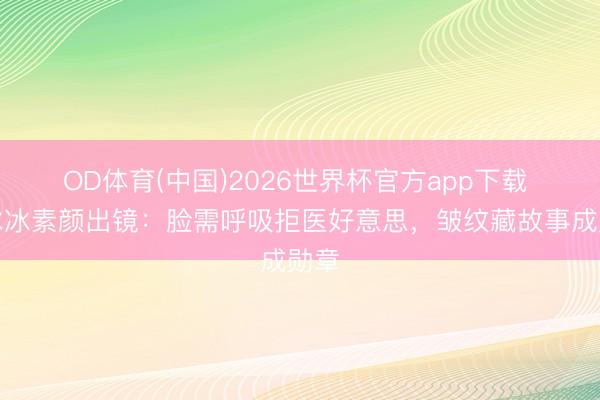 OD体育(中国)2026世界杯官方app下载 李冰冰素颜出镜：脸需呼吸拒医好意思，皱纹藏故事成勋章