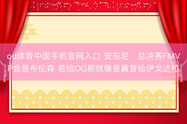 od体育中国手机官网入口 安东尼：总决赛FMVP会是布伦森 若给OG那就像是曩昔给伊戈达拉