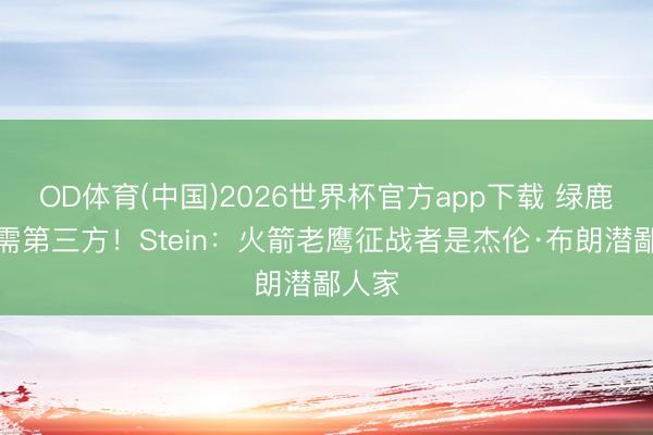 OD体育(中国)2026世界杯官方app下载 绿鹿往返需第三方!Stein:火箭老鹰征战者是杰伦·布朗潜鄙人家