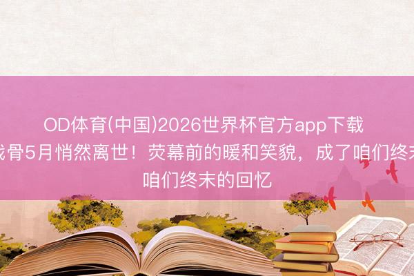 OD体育(中国)2026世界杯官方app下载 六位老戏骨5月悄然离世！荧幕前的暖和笑貌，成了咱们终末的回忆