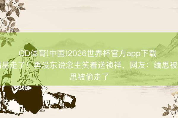 OD体育(中国)2026世界杯官方app下载 童年福星走了！再没东说念主笑着送祯祥，网友：缅思被偷走了