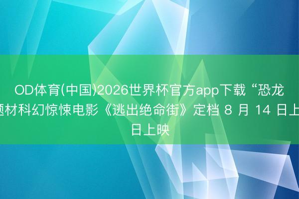 OD体育(中国)2026世界杯官方app下载 “恐龙”题材科幻惊悚电影《逃出绝命街》定档 8 月 14 日上映