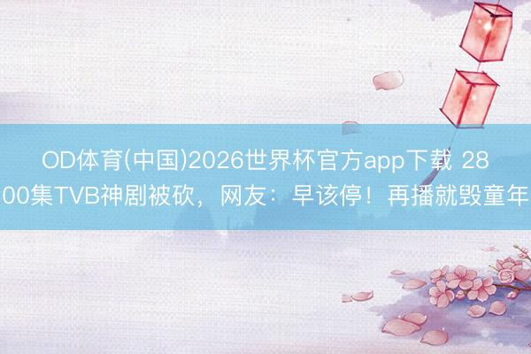OD体育(中国)2026世界杯官方app下载 2800集TVB神剧被砍，网友：早该停！再播就毁童年