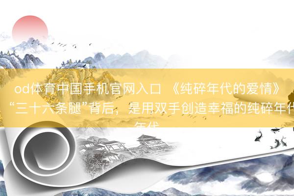 od体育中国手机官网入口 《纯碎年代的爱情》：“三十六条腿”背后，是用双手创造幸福的纯碎年代