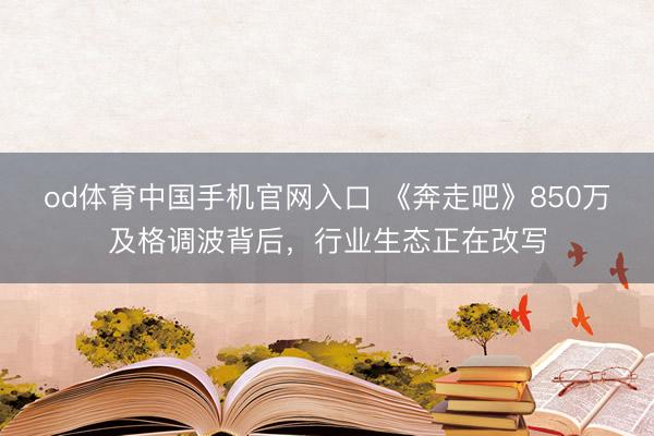 od体育中国手机官网入口 《奔走吧》850万及格调波背后，行业生态正在改写