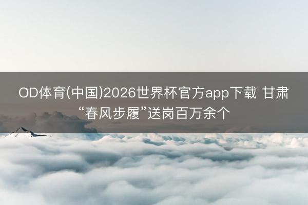 OD体育(中国)2026世界杯官方app下载 甘肃“春风步履”送岗百万余个