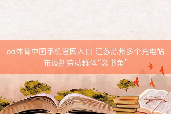 od体育中国手机官网入口 江苏苏州多个充电站布设新劳动群体“念书角”