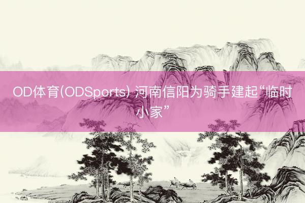 OD体育(ODSports) 河南信阳为骑手建起“临时小家”