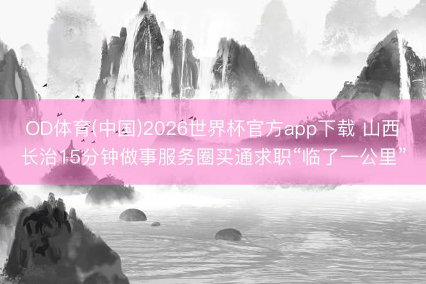 OD体育(中国)2026世界杯官方app下载 山西长治15分钟做事服务圈买通求职“临了一公里”