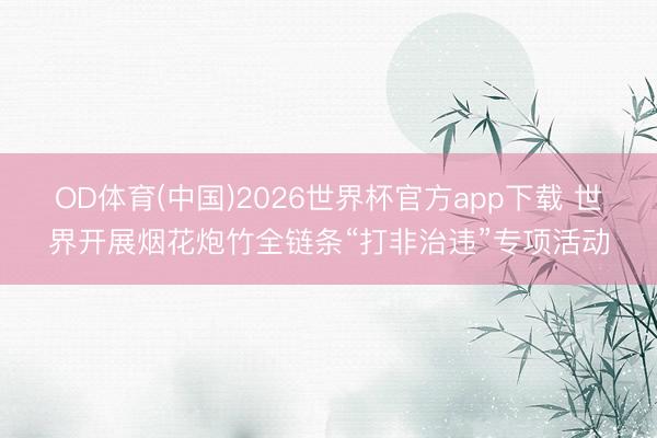 OD体育(中国)2026世界杯官方app下载 世界开展烟花炮竹全链条“打非治违”专项活动