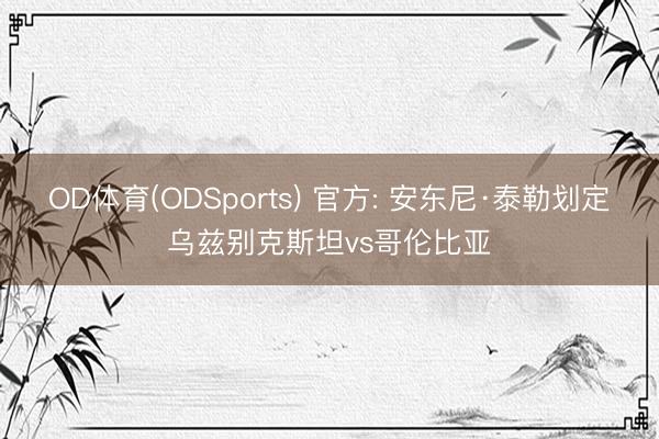 OD体育(ODSports) 官方: 安东尼·泰勒划定乌兹别克斯坦vs哥伦比亚