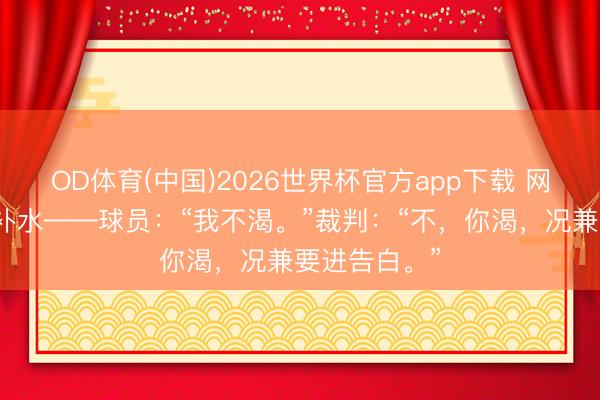 OD体育(中国)2026世界杯官方app下载 网友玩弄强制补水——球员：“我不渴。”裁判：“不，你渴，况兼要进告白。”