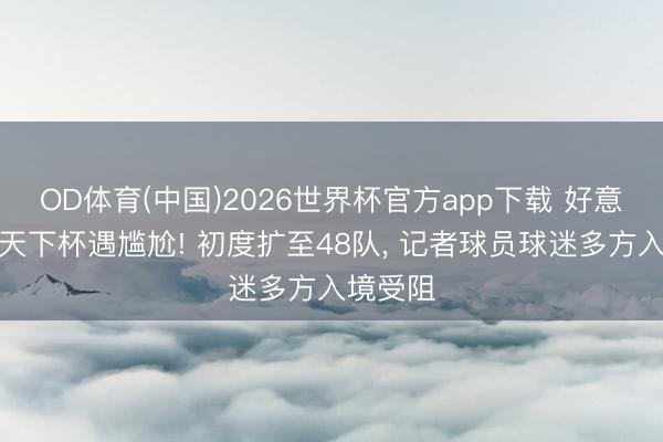 OD体育(中国)2026世界杯官方app下载 好意思加墨天下杯遇尴尬! 初度扩至48队， 记者球员球迷多方入境受阻