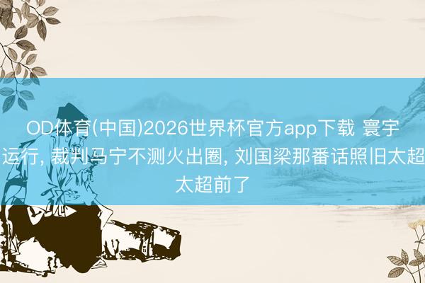 OD体育(中国)2026世界杯官方app下载 寰宇杯刚运行， 裁判马宁不测火出圈， 刘国梁那番话照旧太超前了