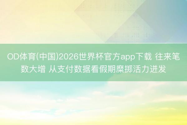 OD体育(中国)2026世界杯官方app下载 往来笔数大增 从支付数据看假期糜掷活力迸发