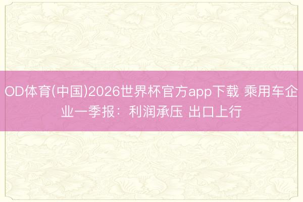 OD体育(中国)2026世界杯官方app下载 乘用车企业一季报：利润承压 出口上行