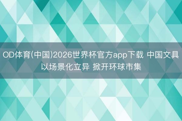 OD体育(中国)2026世界杯官方app下载 中国文具以场景化立异 掀开环球市集