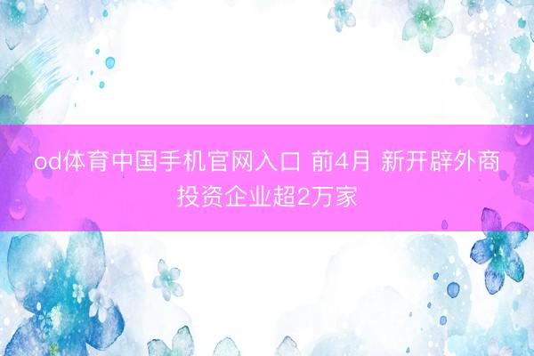 od体育中国手机官网入口 前4月 新开辟外商投资企业超2万家