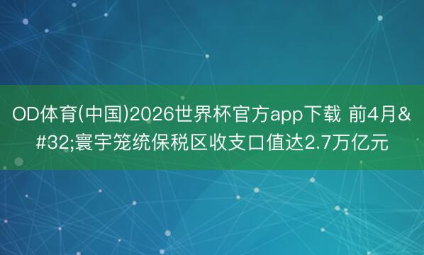 OD体育(中国)2026世界杯官方app下载 前4月 寰宇笼统保税区收支口值达2.7万亿元
